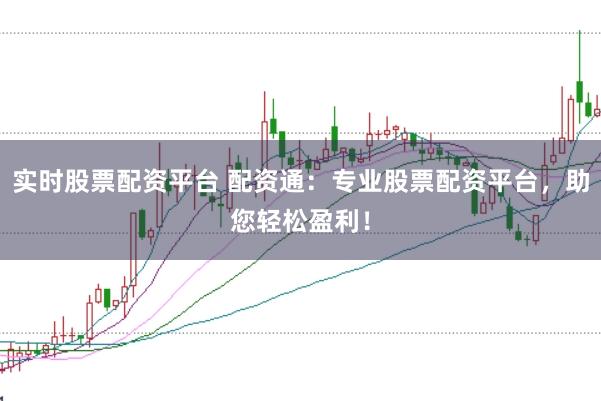 实时股票配资平台 配资通：专业股票配资平台，助您轻松盈利！