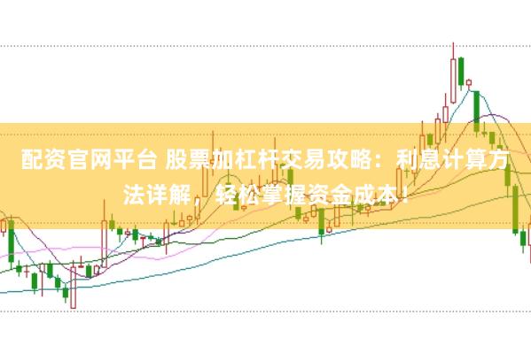 配资官网平台 股票加杠杆交易攻略：利息计算方法详解，轻松掌握资金成本！