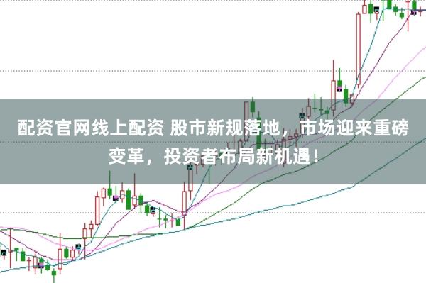 配资官网线上配资 股市新规落地，市场迎来重磅变革，投资者布局新机遇！
