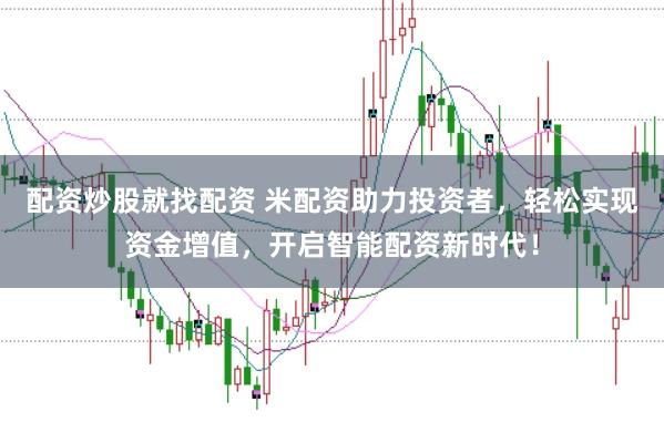 配资炒股就找配资 米配资助力投资者，轻松实现资金增值，开启智能配资新时代！