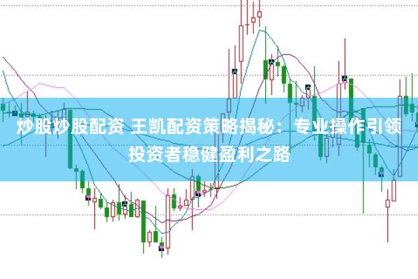 炒股炒股配资 王凯配资策略揭秘：专业操作引领投资者稳健盈利之路