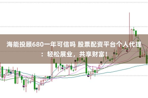 海能投顾680一年可信吗 股票配资平台个人代理：轻松展业，共享财富！
