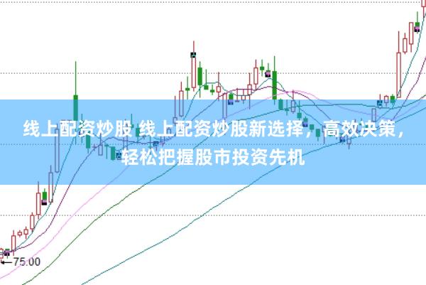 线上配资炒股 线上配资炒股新选择，高效决策，轻松把握股市投资先机