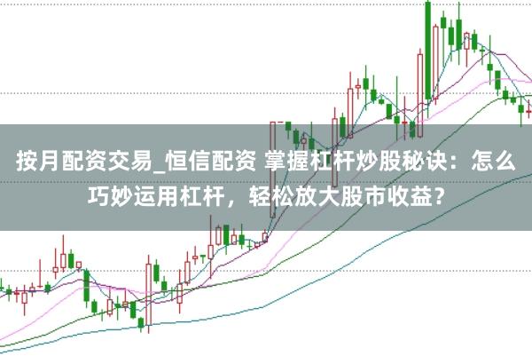 按月配资交易_恒信配资 掌握杠杆炒股秘诀：怎么巧妙运用杠杆，轻松放大股市收益？