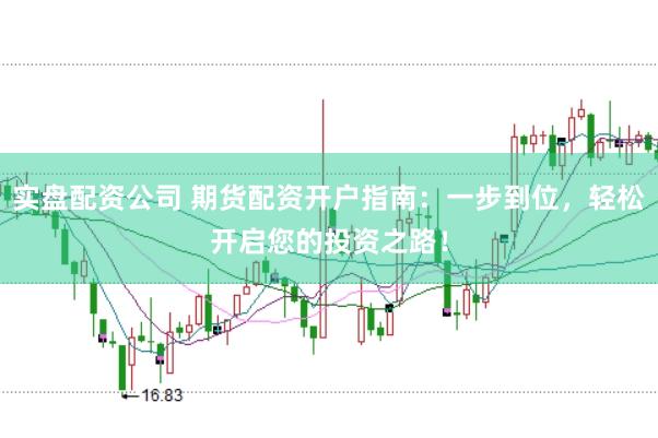 实盘配资公司 期货配资开户指南：一步到位，轻松开启您的投资之路！