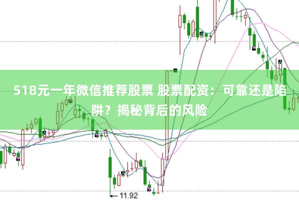 518元一年微信推荐股票 股票配资：可靠还是陷阱？揭秘背后的风险