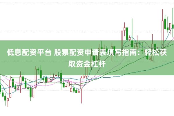 低息配资平台 股票配资申请表填写指南：轻松获取资金杠杆