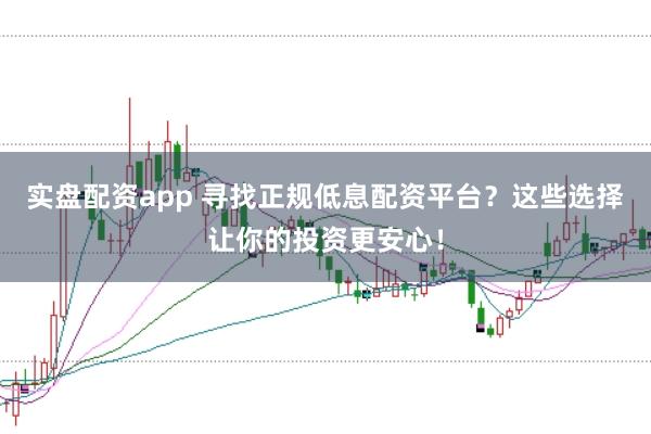 实盘配资app 寻找正规低息配资平台？这些选择让你的投资更安心！