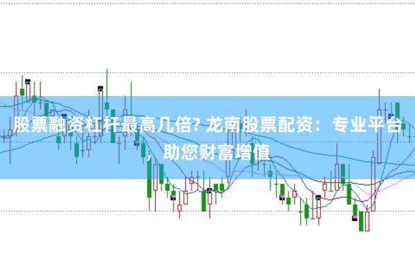 股票融资杠杆最高几倍? 龙南股票配资：专业平台，助您财富增值