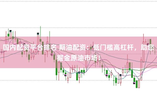 国内配资平台排名 期油配资：低门槛高杠杆，助您掘金原油市场！
