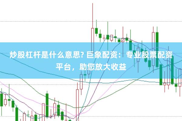 炒股杠杆是什么意思? 巨象配资：专业股票配资平台，助您放大收益