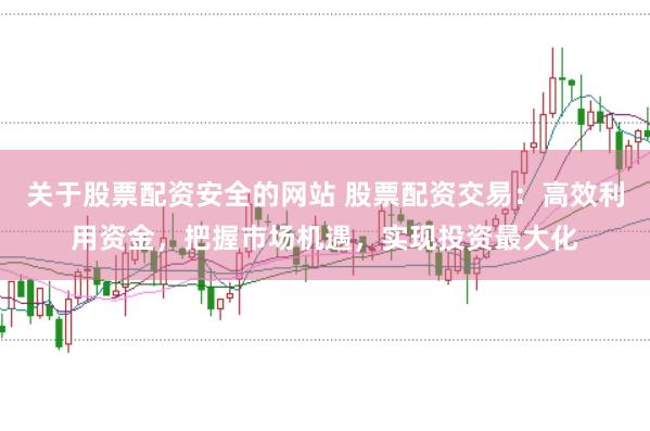 关于股票配资安全的网站 股票配资交易：高效利用资金，把握市场机遇，实现投资最大化