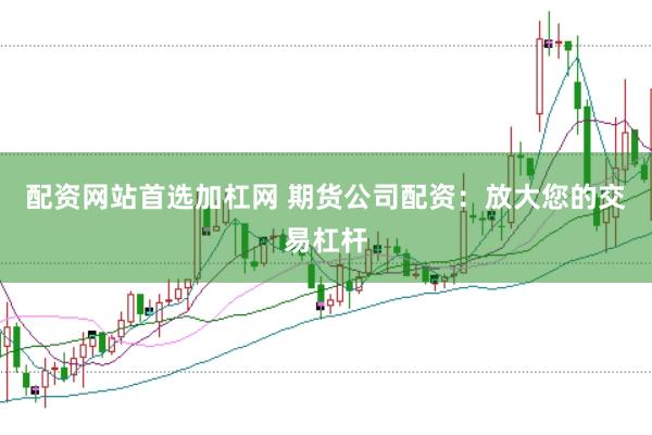 配资网站首选加杠网 期货公司配资：放大您的交易杠杆