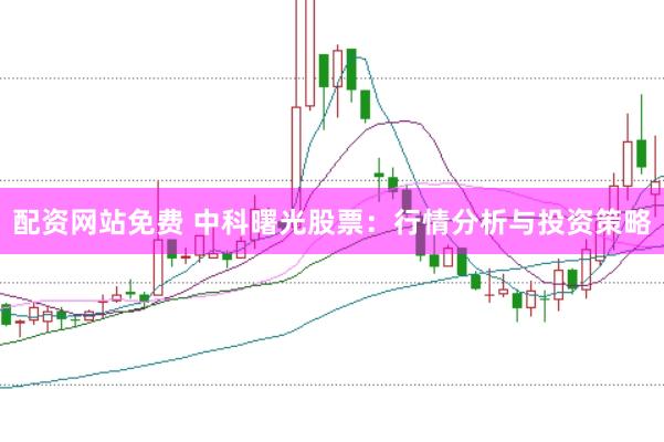 配资网站免费 中科曙光股票：行情分析与投资策略