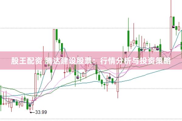 股王配资 腾达建设股票：行情分析与投资策略