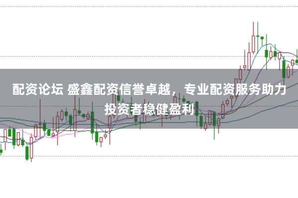 配资论坛 盛鑫配资信誉卓越，专业配资服务助力投资者稳健盈利