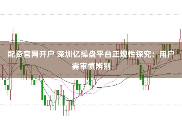 配资官网开户 深圳亿操盘平台正规性探究：用户需审慎辨别