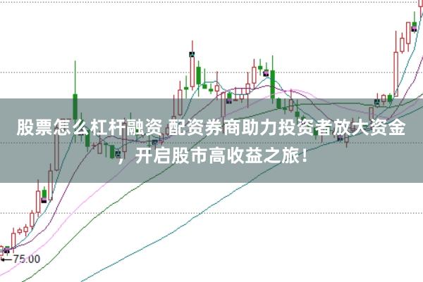 股票怎么杠杆融资 配资券商助力投资者放大资金，开启股市高收益之旅！