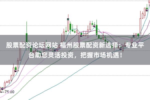 股票配资论坛网站 福州股票配资新选择：专业平台助您灵活投资，把握市场机遇！