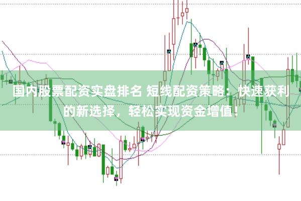 国内股票配资实盘排名 短线配资策略：快速获利的新选择，轻松实现资金增值！