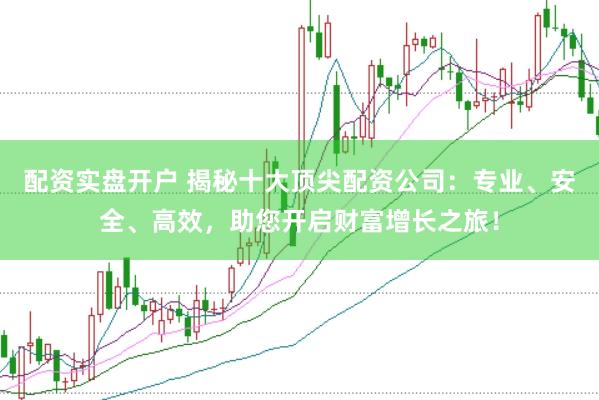配资实盘开户 揭秘十大顶尖配资公司：专业、安全、高效，助您开启财富增长之旅！