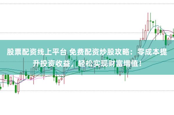 股票配资线上平台 免费配资炒股攻略：零成本提升投资收益，轻松实现财富增值！