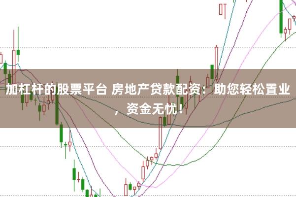 加杠杆的股票平台 房地产贷款配资：助您轻松置业，资金无忧！