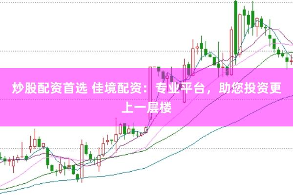 炒股配资首选 佳境配资：专业平台，助您投资更上一层楼