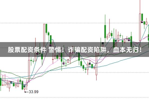 股票配资条件 警惕！诈骗配资陷阱，血本无归！
