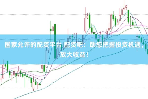 国家允许的配资平台 配资吧：助您把握投资机遇，放大收益！