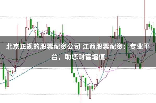 北京正规的股票配资公司 江西股票配资：专业平台，助您财富增值