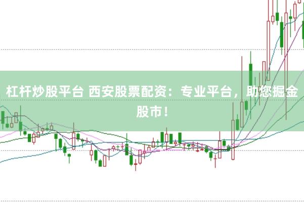 杠杆炒股平台 西安股票配资：专业平台，助您掘金股市！