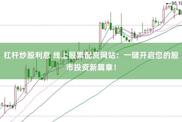 杠杆炒股利息 线上股票配资网站：一键开启您的股市投资新篇章！