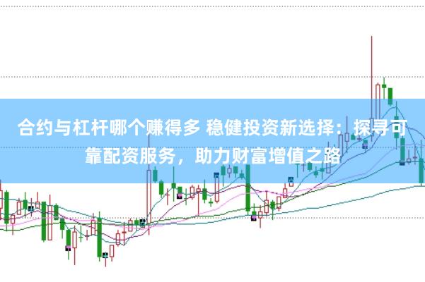 合约与杠杆哪个赚得多 稳健投资新选择：探寻可靠配资服务，助力财富增值之路