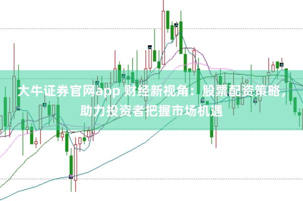 大牛证券官网app 财经新视角：股票配资策略，助力投资者把握市场机遇