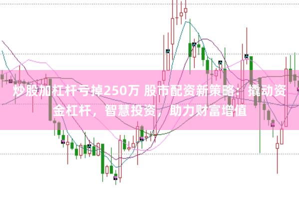炒股加杠杆亏掉250万 股市配资新策略：撬动资金杠杆，智慧投资，助力财富增值