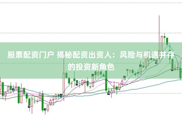 股票配资门户 揭秘配资出资人：风险与机遇并存的投资新角色
