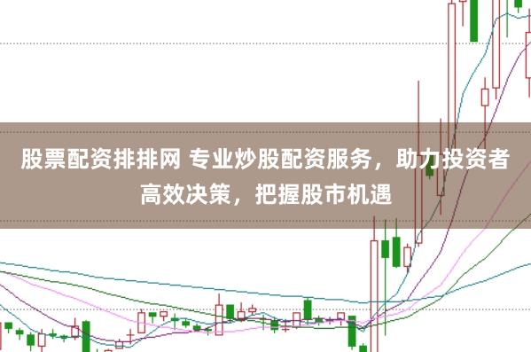 股票配资排排网 专业炒股配资服务，助力投资者高效决策，把握股市机遇