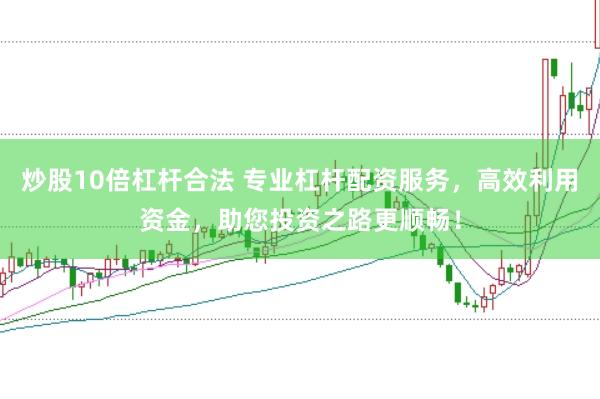炒股10倍杠杆合法 专业杠杆配资服务，高效利用资金，助您投资之路更顺畅！
