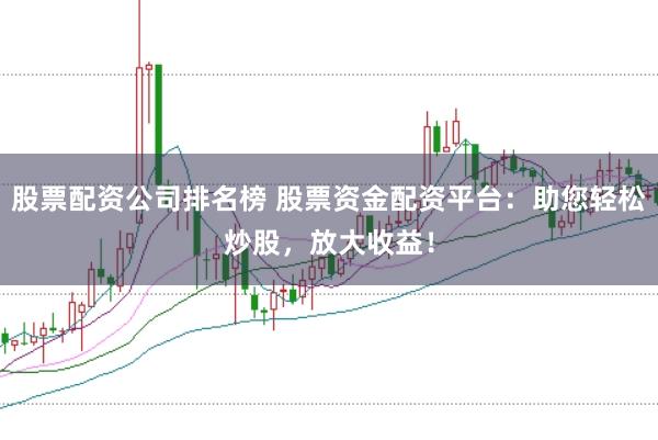 股票配资公司排名榜 股票资金配资平台：助您轻松炒股，放大收益！