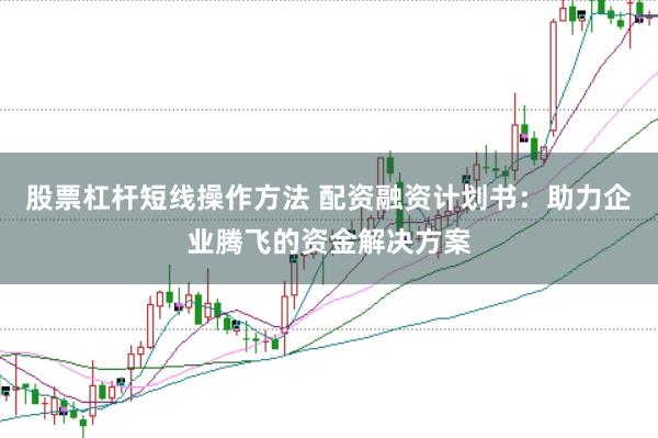 股票杠杆短线操作方法 配资融资计划书：助力企业腾飞的资金解决方案