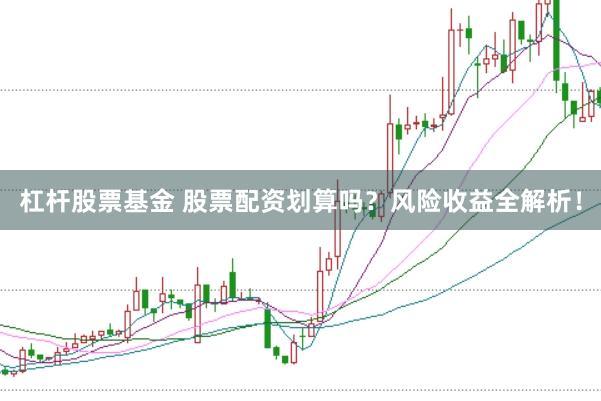 杠杆股票基金 股票配资划算吗？风险收益全解析！