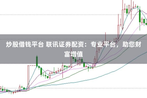 炒股借钱平台 联讯证券配资：专业平台，助您财富增值