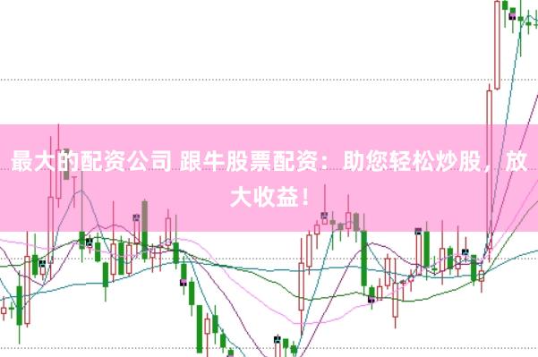 最大的配资公司 跟牛股票配资：助您轻松炒股，放大收益！