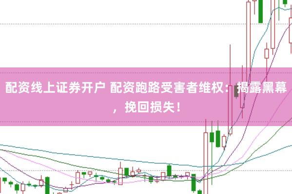 配资线上证券开户 配资跑路受害者维权：揭露黑幕，挽回损失！