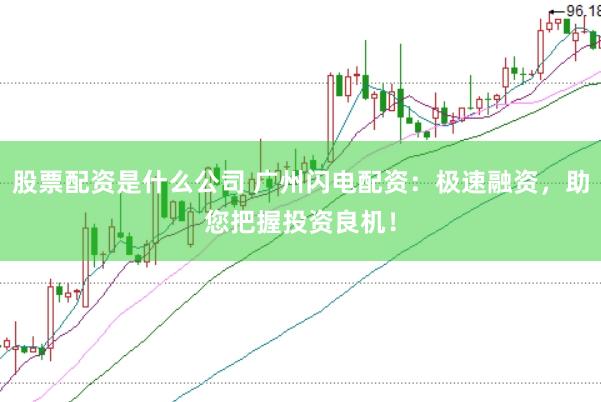 股票配资是什么公司 广州闪电配资：极速融资，助您把握投资良机！