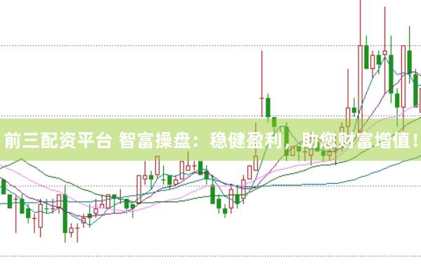 前三配资平台 智富操盘：稳健盈利，助您财富增值！