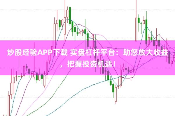 炒股经验APP下载 实盘杠杆平台：助您放大收益，把握投资机遇！