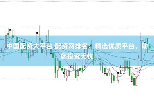 中国配资大平台 配资网排名：精选优质平台，助您投资无忧