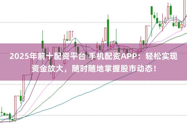 2025年前十配资平台 手机配资APP：轻松实现资金放大，随时随地掌握股市动态！